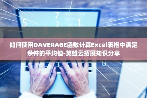 如何使用DAVERAGE函数计算Excel表格中满足条件的平均值-英雄云拓展知识分享