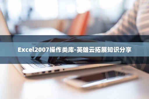 Excel2007操作类库-英雄云拓展知识分享
