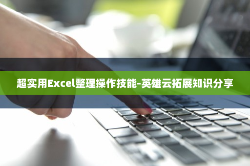 超实用Excel整理操作技能-英雄云拓展知识分享