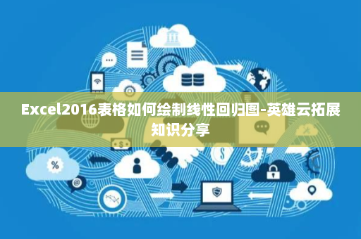 Excel2016表格如何绘制线性回归图-英雄云拓展知识分享