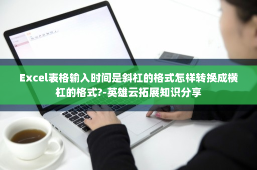 Excel表格输入时间是斜杠的格式怎样转换成横杠的格式?-英雄云拓展知识分享