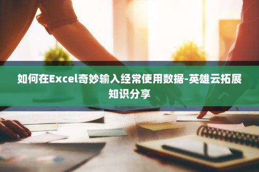 如何在Excel奇妙输入经常使用数据-英雄云拓展知识分享