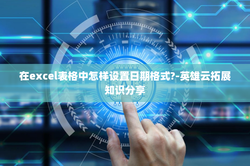 在excel表格中怎样设置日期格式?-英雄云拓展知识分享