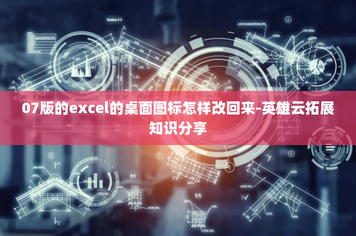 07版的excel的桌面图标怎样改回来-英雄云拓展知识分享