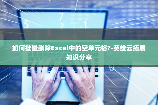 如何批量删除Excel中的空单元格?-英雄云拓展知识分享