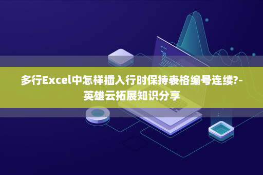 多行Excel中怎样插入行时保持表格编号连续?-英雄云拓展知识分享