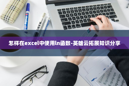 怎样在excel中使用ln函数-英雄云拓展知识分享