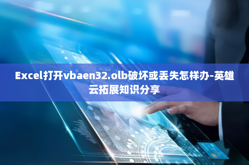 Excel打开vbaen32.olb破坏或丢失怎样办-英雄云拓展知识分享