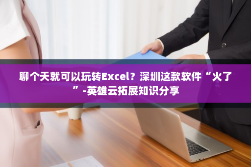 聊个天就可以玩转Excel？深圳这款软件“火了”-英雄云拓展知识分享