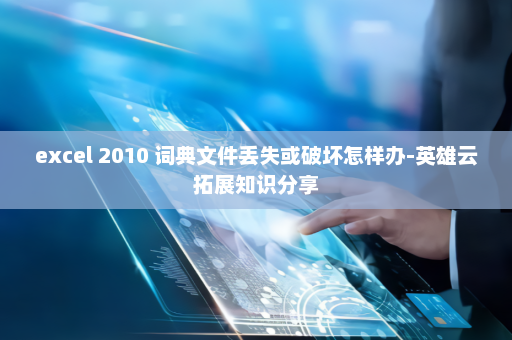 excel 2010 词典文件丢失或破坏怎样办-英雄云拓展知识分享