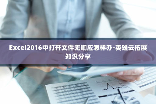 Excel2016中打开文件无响应怎样办-英雄云拓展知识分享