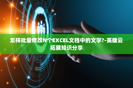 怎样批量修改N个EXCEL文档中的文字?-英雄云拓展知识分享