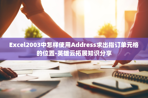Excel2003中怎样使用Address求出指订单元格的位置-英雄云拓展知识分享