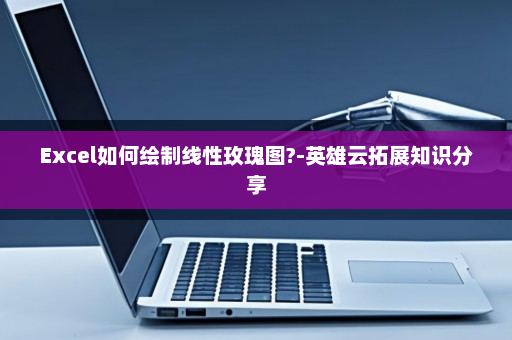 Excel如何绘制线性玫瑰图?-英雄云拓展知识分享