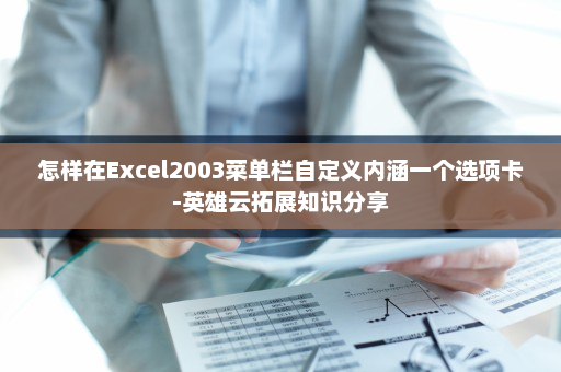 怎样在Excel2003菜单栏自定义内涵一个选项卡-英雄云拓展知识分享