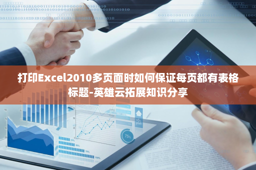 打印Excel2010多页面时如何保证每页都有表格标题-英雄云拓展知识分享