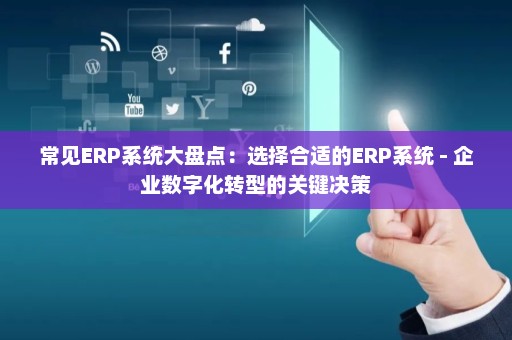 常见ERP系统大盘点：选择合适的ERP系统 - 企业数字化转型的关键决策
