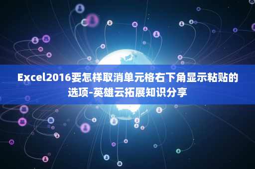 Excel2016要怎样取消单元格右下角显示粘贴的选项-英雄云拓展知识分享