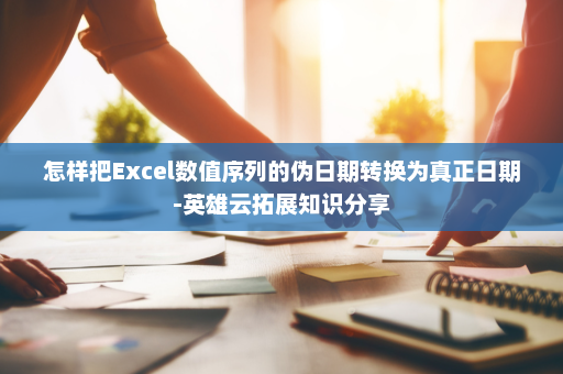 怎样把Excel数值序列的伪日期转换为真正日期-英雄云拓展知识分享