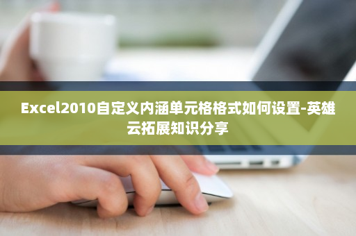 Excel2010自定义内涵单元格格式如何设置-英雄云拓展知识分享