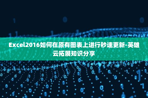 Excel2016如何在原有图表上进行秒速更新-英雄云拓展知识分享