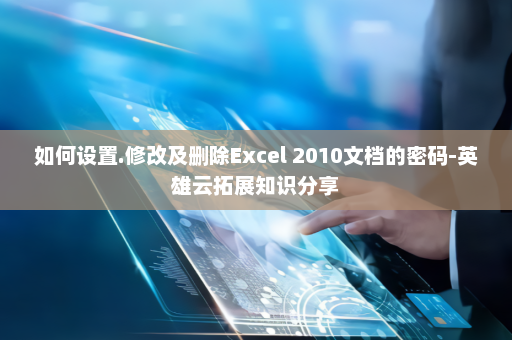 如何设置.修改及删除Excel 2010文档的密码-英雄云拓展知识分享