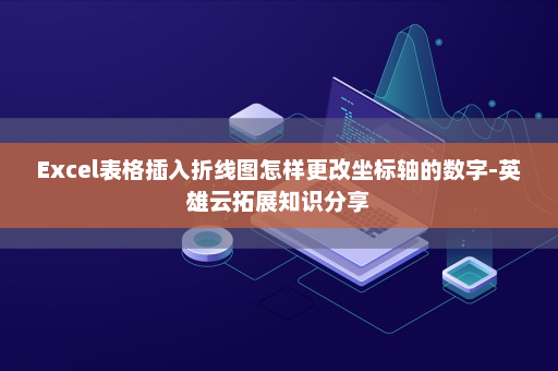 Excel表格插入折线图怎样更改坐标轴的数字-英雄云拓展知识分享