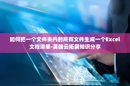 如何把一个文件夹内的所有文件生成一个Excel文档清单-英雄云拓展知识分享