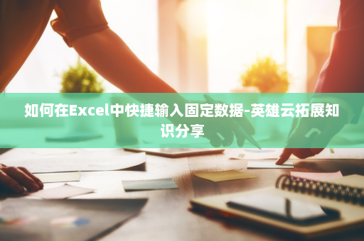 如何在Excel中快捷输入固定数据-英雄云拓展知识分享