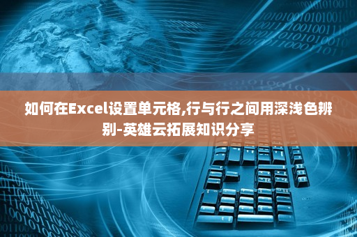 如何在Excel设置单元格,行与行之间用深浅色辨别-英雄云拓展知识分享