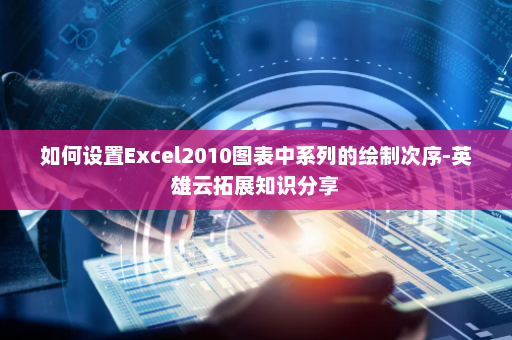 如何设置Excel2010图表中系列的绘制次序-英雄云拓展知识分享