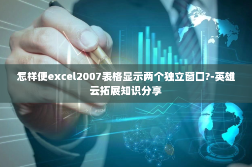 怎样使excel2007表格显示两个独立窗口?-英雄云拓展知识分享