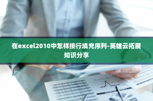 在excel2010中怎样按行填充序列-英雄云拓展知识分享