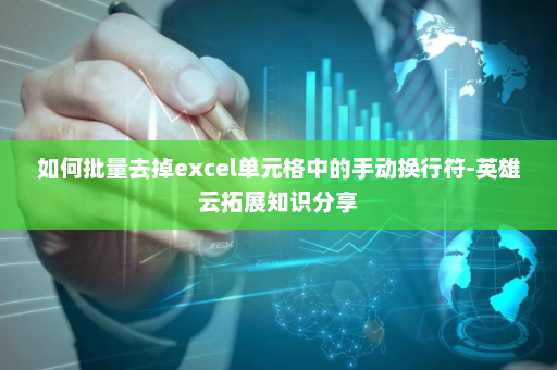 如何批量去掉excel单元格中的手动换行符-英雄云拓展知识分享