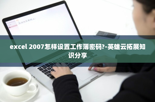 excel 2007怎样设置工作薄密码?-英雄云拓展知识分享