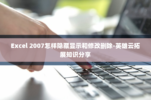 Excel 2007怎样隐藏显示和修改删除-英雄云拓展知识分享