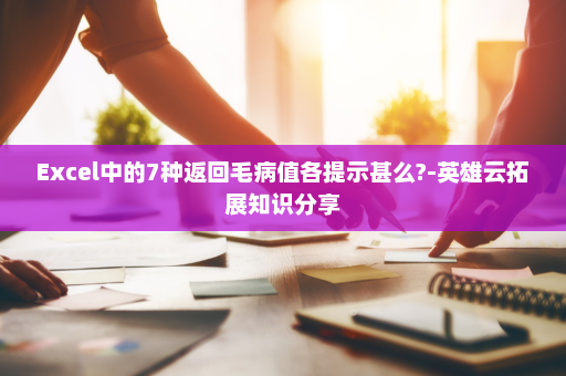 Excel中的7种返回毛病值各提示甚么?-英雄云拓展知识分享