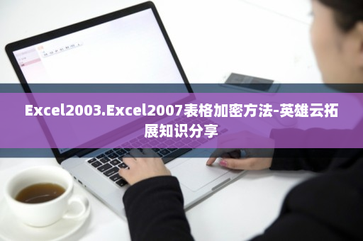 Excel2003.Excel2007表格加密方法-英雄云拓展知识分享