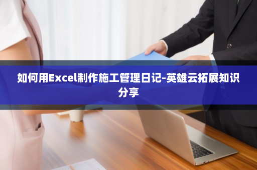 如何用Excel制作施工管理日记-英雄云拓展知识分享