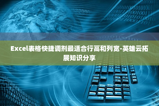 Excel表格快捷调剂最适合行高和列宽-英雄云拓展知识分享