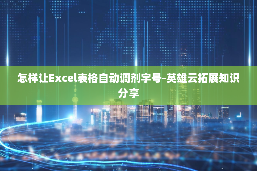 怎样让Excel表格自动调剂字号-英雄云拓展知识分享