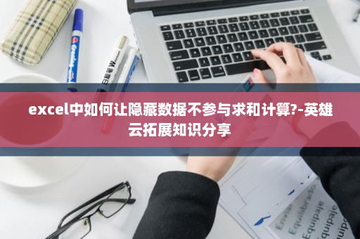 excel中如何让隐藏数据不参与求和计算?-英雄云拓展知识分享