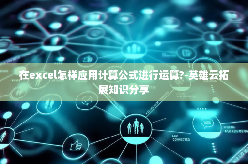 在excel怎样应用计算公式进行运算?-英雄云拓展知识分享