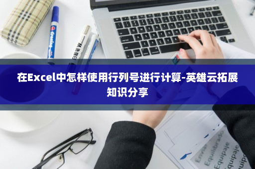 在Excel中怎样使用行列号进行计算-英雄云拓展知识分享