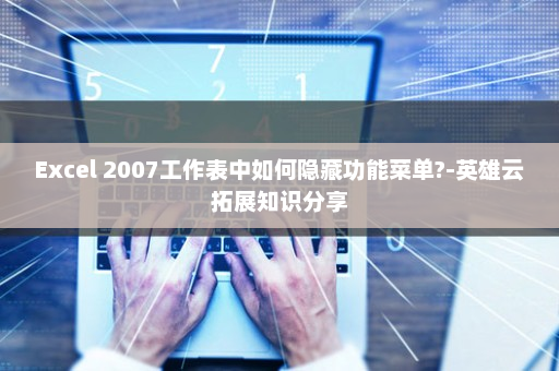 Excel 2007工作表中如何隐藏功能菜单?-英雄云拓展知识分享