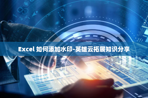 Excel 如何添加水印-英雄云拓展知识分享