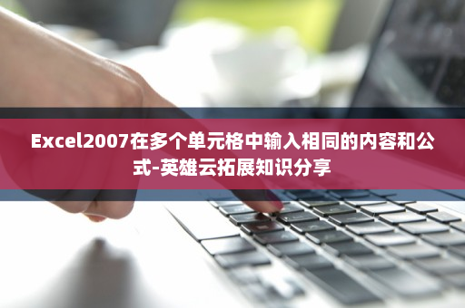 Excel2007在多个单元格中输入相同的内容和公式-英雄云拓展知识分享