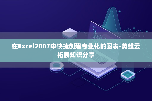 在Excel2007中快捷创建专业化的图表-英雄云拓展知识分享