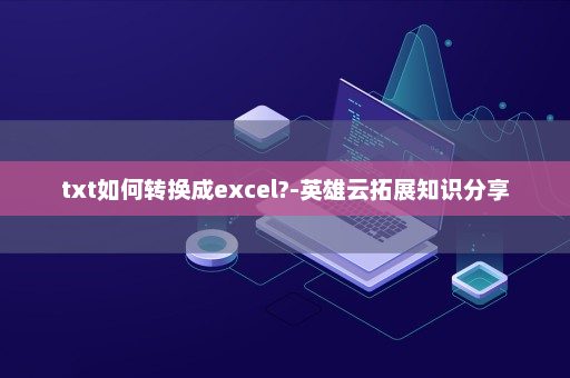 txt如何转换成excel?-英雄云拓展知识分享