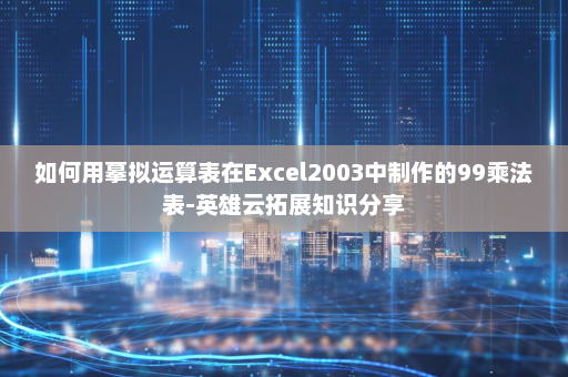 如何用摹拟运算表在Excel2003中制作的99乘法表-英雄云拓展知识分享